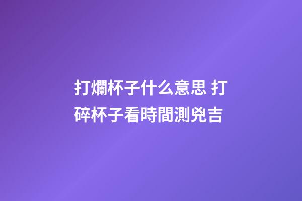 打爛杯子什么意思 打碎杯子看時間測兇吉